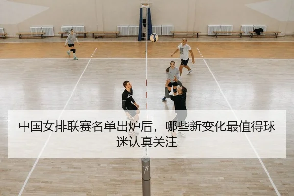中国女排联赛名单出炉后，哪些新变化最值得球迷认真关注
